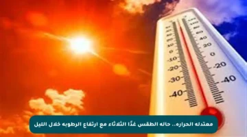 معتدلة الحرارة.. حالة الطقس غدًا الثلاثاء مع ارتفاع الرطوبة خلال الليل